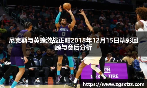 尼克斯与黄蜂激战正酣2018年12月15日精彩回顾与赛后分析
